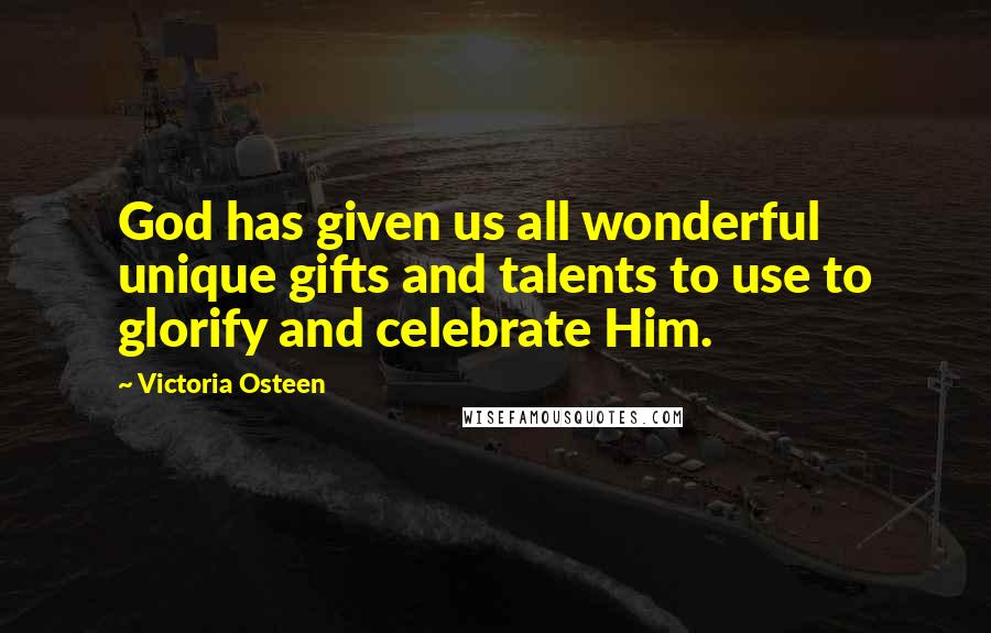 Victoria Osteen Quotes: God has given us all wonderful unique gifts and talents to use to glorify and celebrate Him.