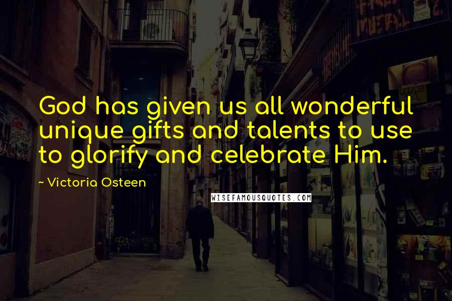 Victoria Osteen Quotes: God has given us all wonderful unique gifts and talents to use to glorify and celebrate Him.