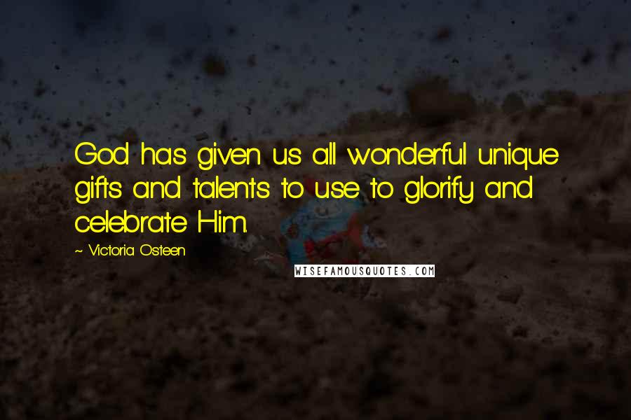 Victoria Osteen Quotes: God has given us all wonderful unique gifts and talents to use to glorify and celebrate Him.