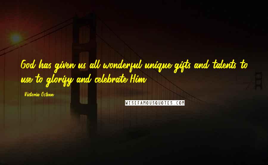 Victoria Osteen Quotes: God has given us all wonderful unique gifts and talents to use to glorify and celebrate Him.