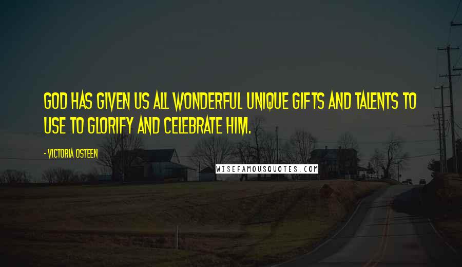 Victoria Osteen Quotes: God has given us all wonderful unique gifts and talents to use to glorify and celebrate Him.