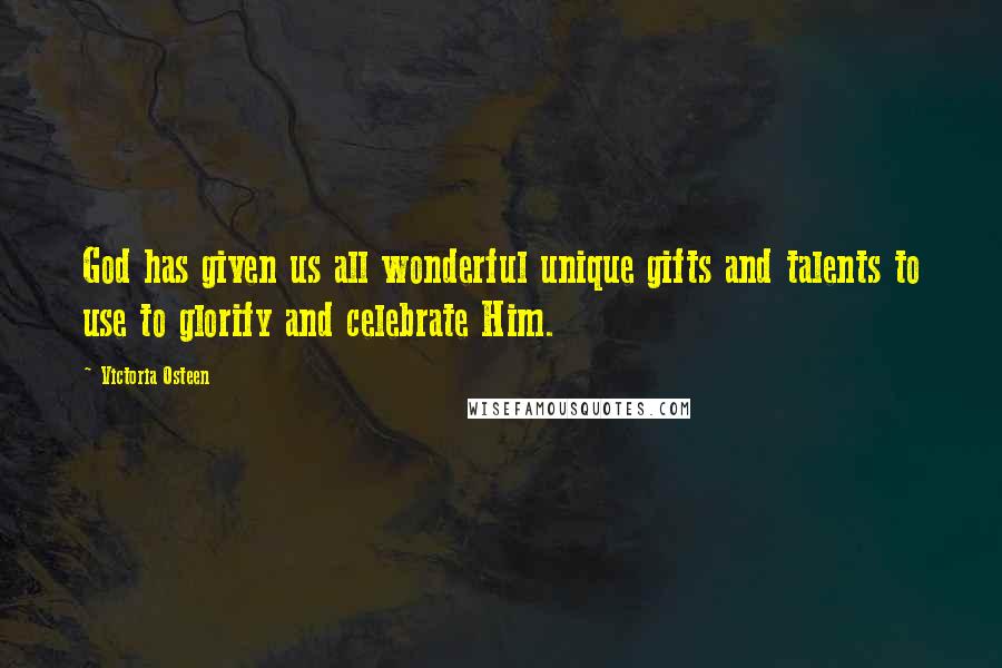 Victoria Osteen Quotes: God has given us all wonderful unique gifts and talents to use to glorify and celebrate Him.