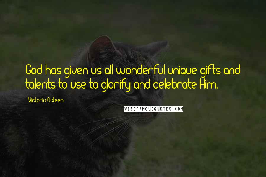 Victoria Osteen Quotes: God has given us all wonderful unique gifts and talents to use to glorify and celebrate Him.