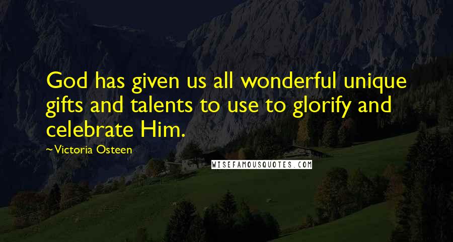 Victoria Osteen Quotes: God has given us all wonderful unique gifts and talents to use to glorify and celebrate Him.