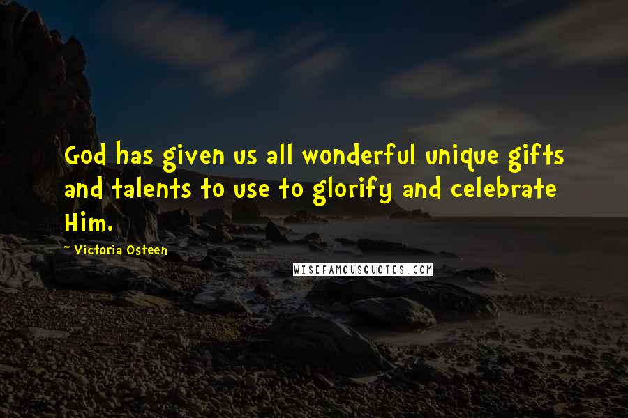 Victoria Osteen Quotes: God has given us all wonderful unique gifts and talents to use to glorify and celebrate Him.