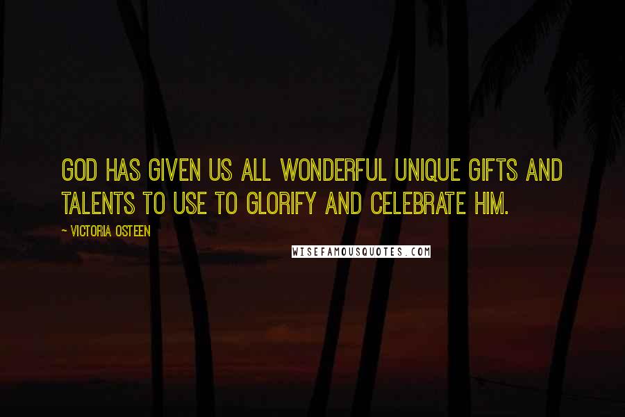 Victoria Osteen Quotes: God has given us all wonderful unique gifts and talents to use to glorify and celebrate Him.