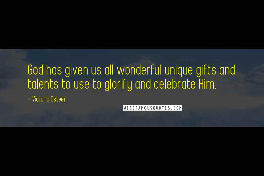 Victoria Osteen Quotes: God has given us all wonderful unique gifts and talents to use to glorify and celebrate Him.