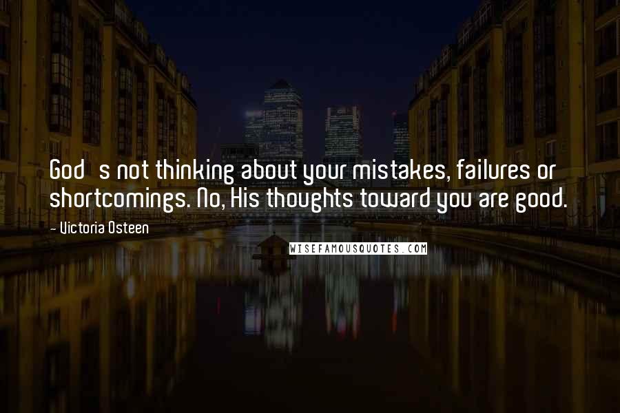 Victoria Osteen Quotes: God's not thinking about your mistakes, failures or shortcomings. No, His thoughts toward you are good.