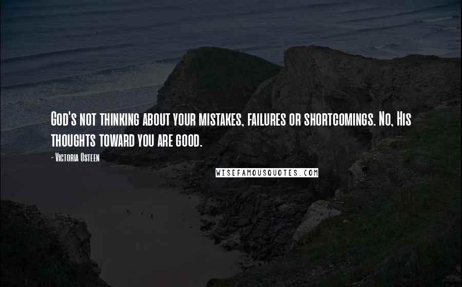 Victoria Osteen Quotes: God's not thinking about your mistakes, failures or shortcomings. No, His thoughts toward you are good.