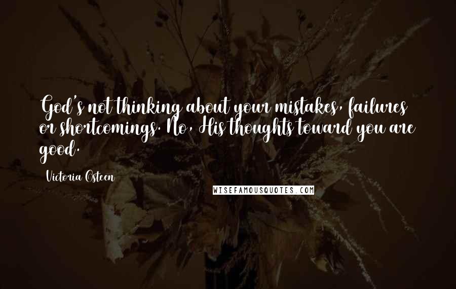 Victoria Osteen Quotes: God's not thinking about your mistakes, failures or shortcomings. No, His thoughts toward you are good.