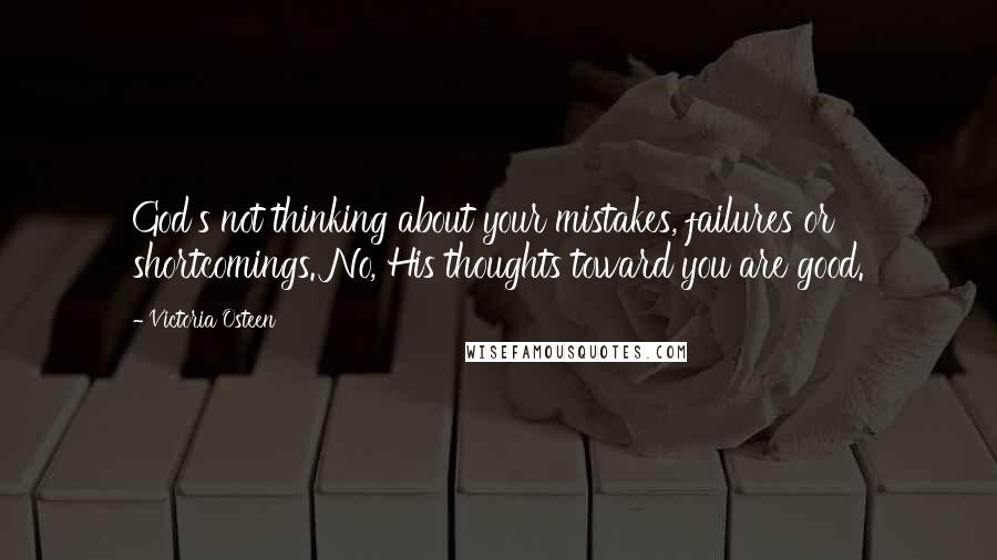 Victoria Osteen Quotes: God's not thinking about your mistakes, failures or shortcomings. No, His thoughts toward you are good.