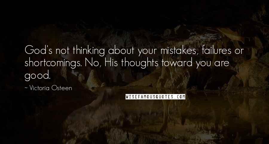 Victoria Osteen Quotes: God's not thinking about your mistakes, failures or shortcomings. No, His thoughts toward you are good.