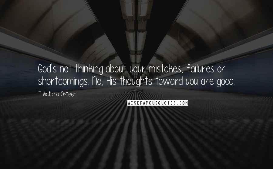 Victoria Osteen Quotes: God's not thinking about your mistakes, failures or shortcomings. No, His thoughts toward you are good.