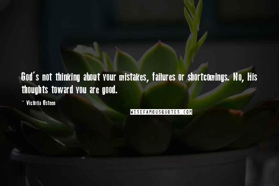 Victoria Osteen Quotes: God's not thinking about your mistakes, failures or shortcomings. No, His thoughts toward you are good.