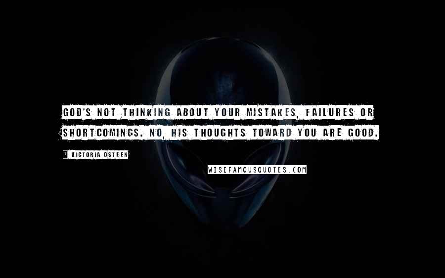 Victoria Osteen Quotes: God's not thinking about your mistakes, failures or shortcomings. No, His thoughts toward you are good.