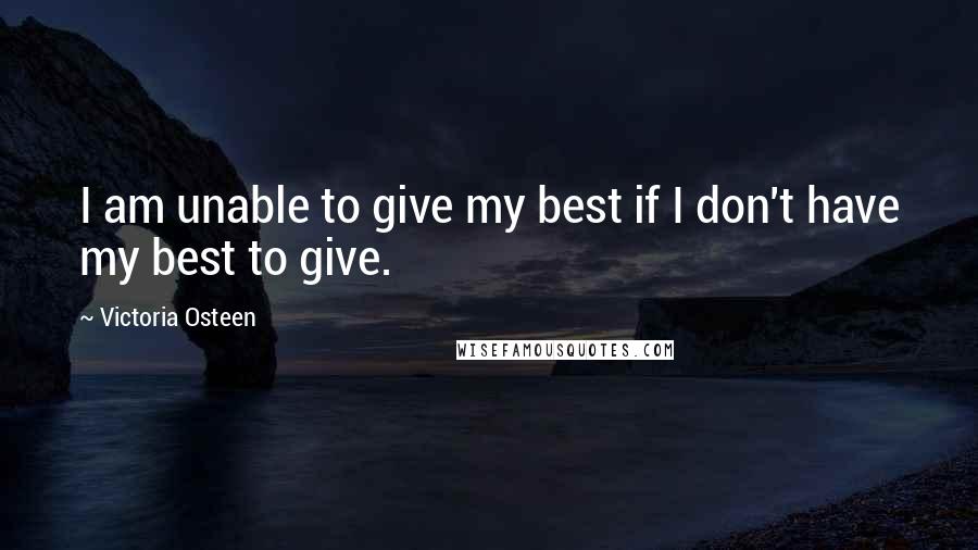 Victoria Osteen Quotes: I am unable to give my best if I don't have my best to give.