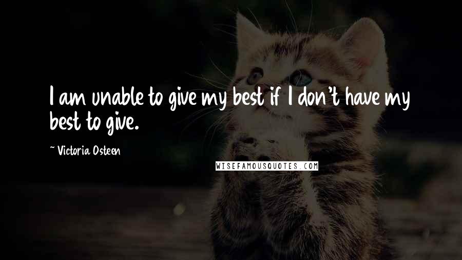 Victoria Osteen Quotes: I am unable to give my best if I don't have my best to give.