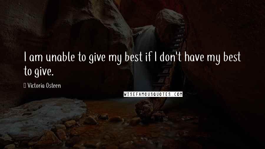Victoria Osteen Quotes: I am unable to give my best if I don't have my best to give.
