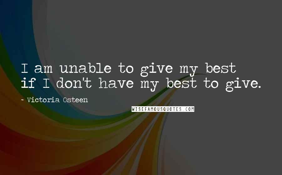 Victoria Osteen Quotes: I am unable to give my best if I don't have my best to give.