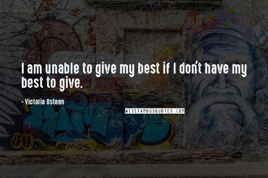 Victoria Osteen Quotes: I am unable to give my best if I don't have my best to give.