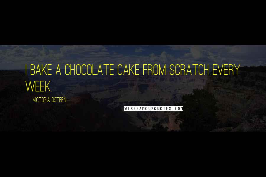 Victoria Osteen Quotes: I bake a chocolate cake from scratch every week.