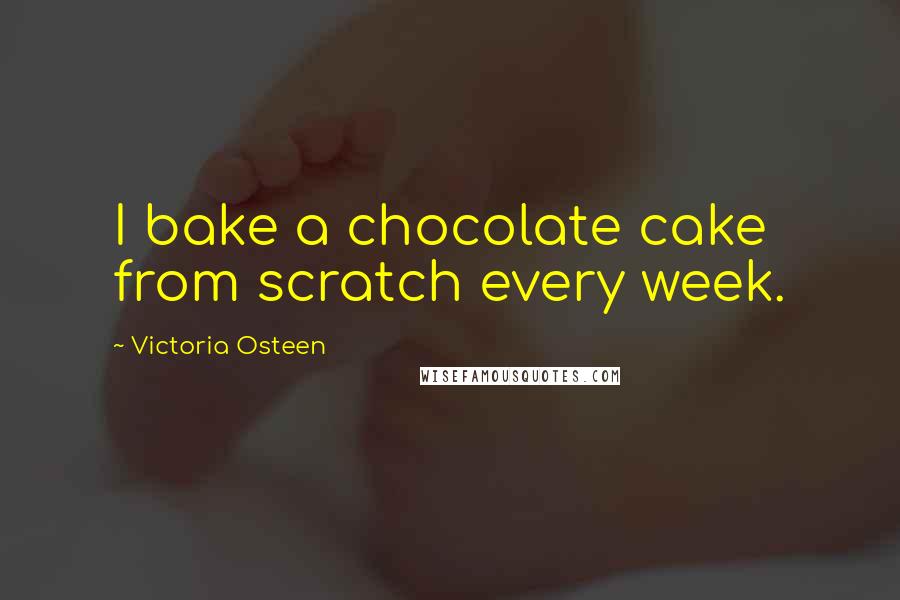 Victoria Osteen Quotes: I bake a chocolate cake from scratch every week.