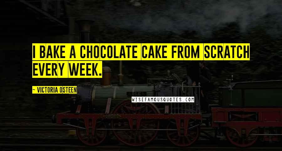 Victoria Osteen Quotes: I bake a chocolate cake from scratch every week.