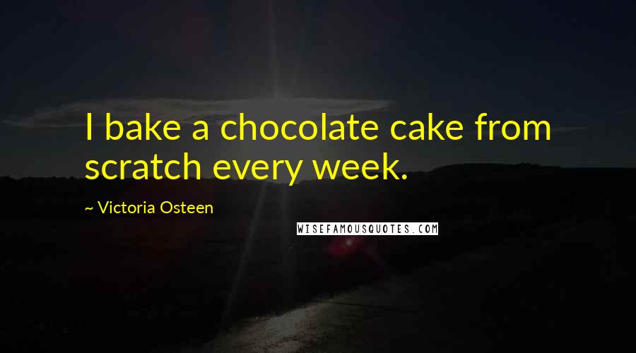 Victoria Osteen Quotes: I bake a chocolate cake from scratch every week.