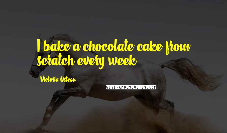 Victoria Osteen Quotes: I bake a chocolate cake from scratch every week.