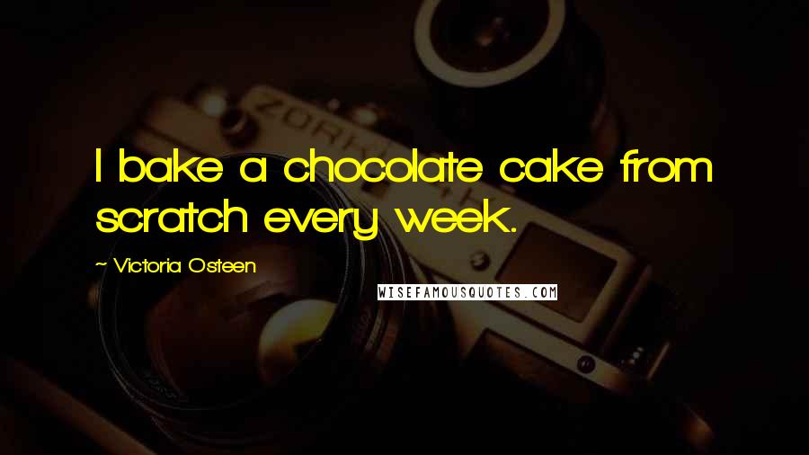 Victoria Osteen Quotes: I bake a chocolate cake from scratch every week.