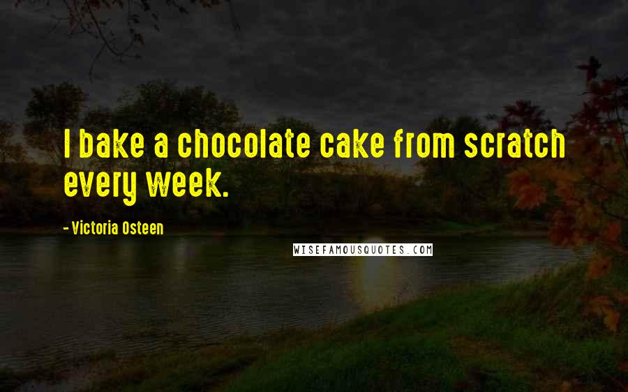 Victoria Osteen Quotes: I bake a chocolate cake from scratch every week.