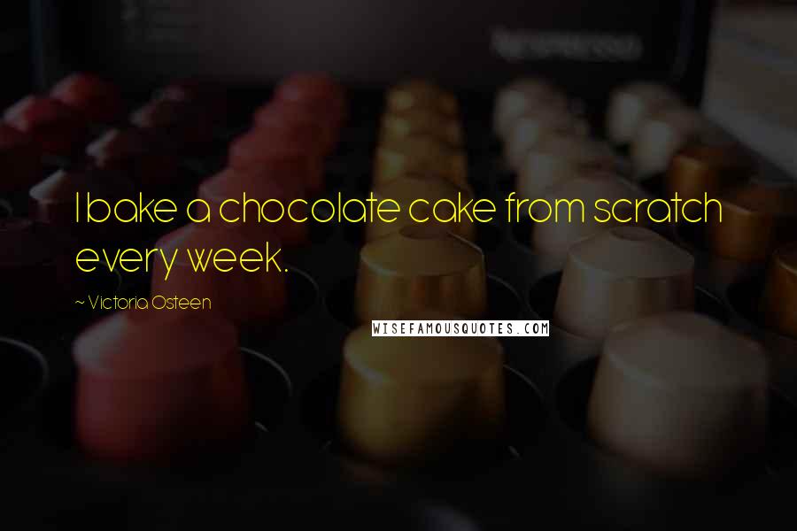 Victoria Osteen Quotes: I bake a chocolate cake from scratch every week.