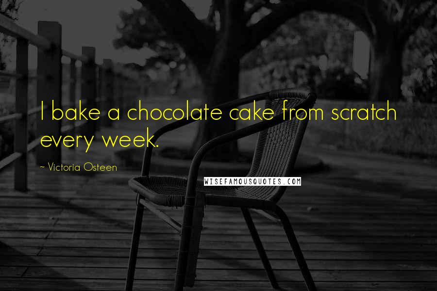 Victoria Osteen Quotes: I bake a chocolate cake from scratch every week.