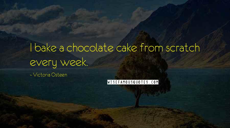 Victoria Osteen Quotes: I bake a chocolate cake from scratch every week.