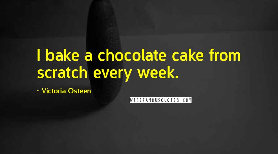 Victoria Osteen Quotes: I bake a chocolate cake from scratch every week.