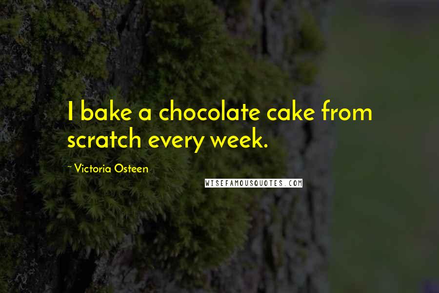 Victoria Osteen Quotes: I bake a chocolate cake from scratch every week.