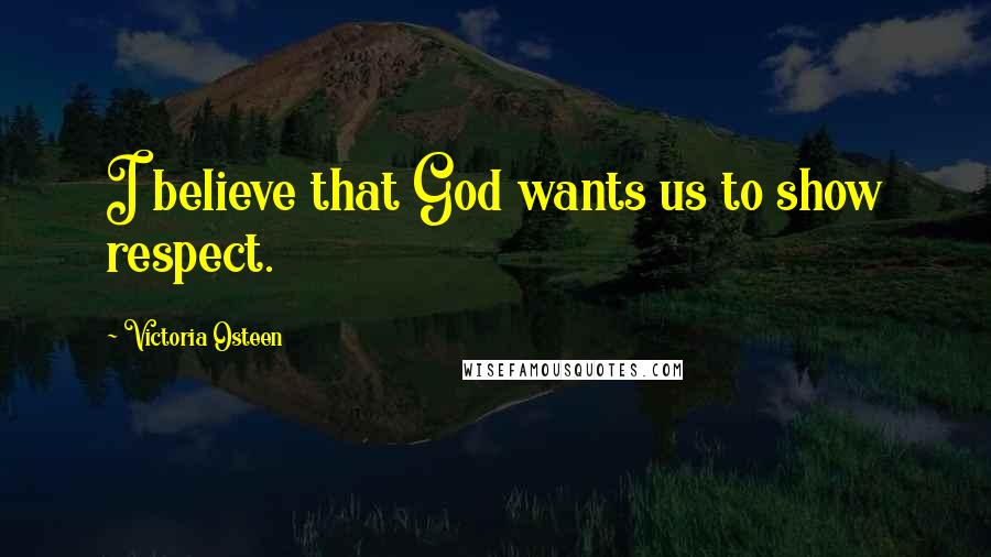 Victoria Osteen Quotes: I believe that God wants us to show respect.