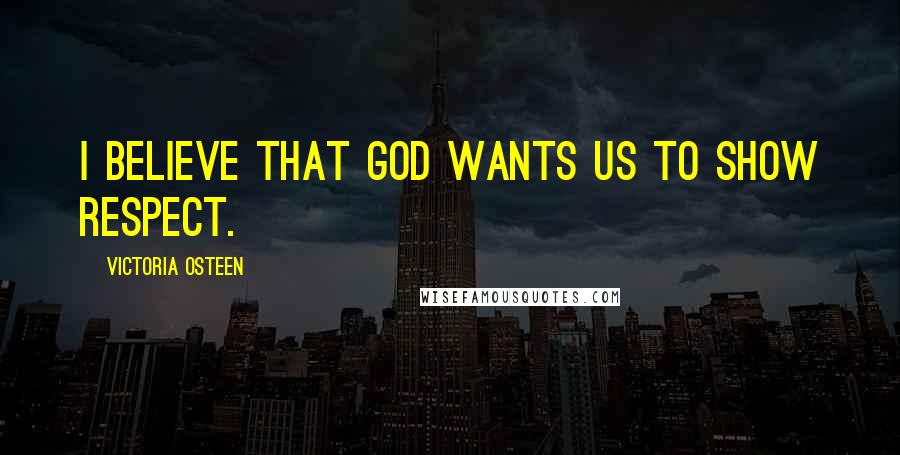 Victoria Osteen Quotes: I believe that God wants us to show respect.