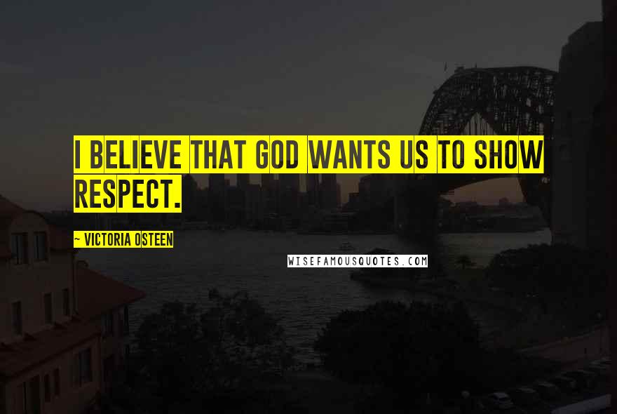 Victoria Osteen Quotes: I believe that God wants us to show respect.