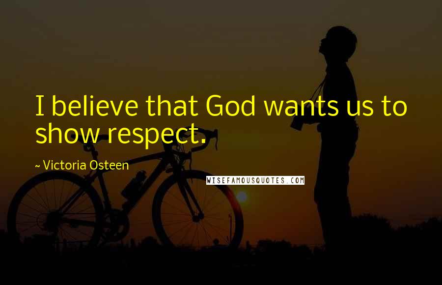 Victoria Osteen Quotes: I believe that God wants us to show respect.