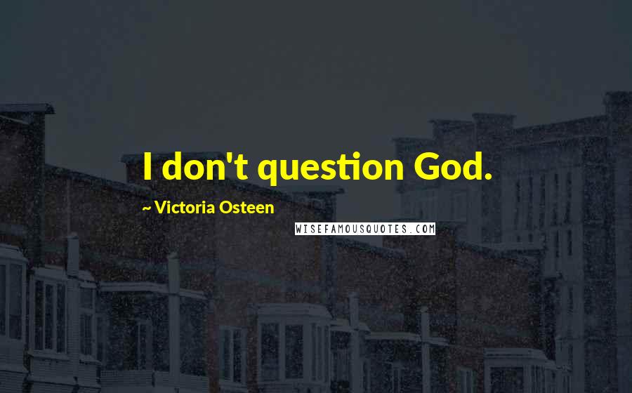 Victoria Osteen Quotes: I don't question God.