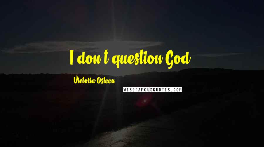 Victoria Osteen Quotes: I don't question God.