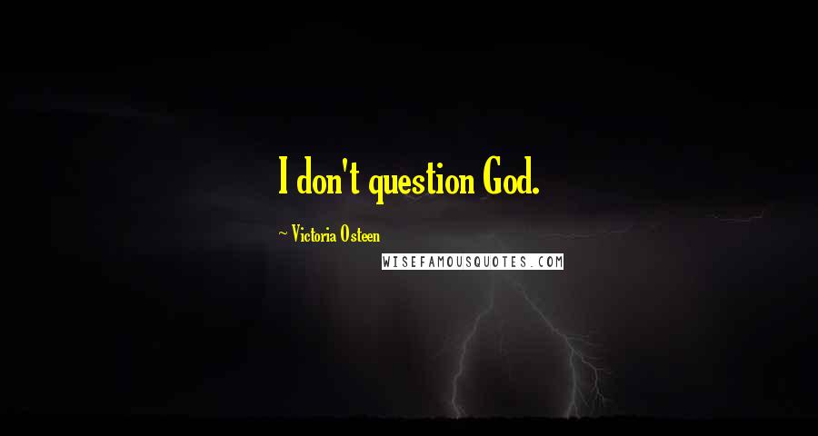 Victoria Osteen Quotes: I don't question God.