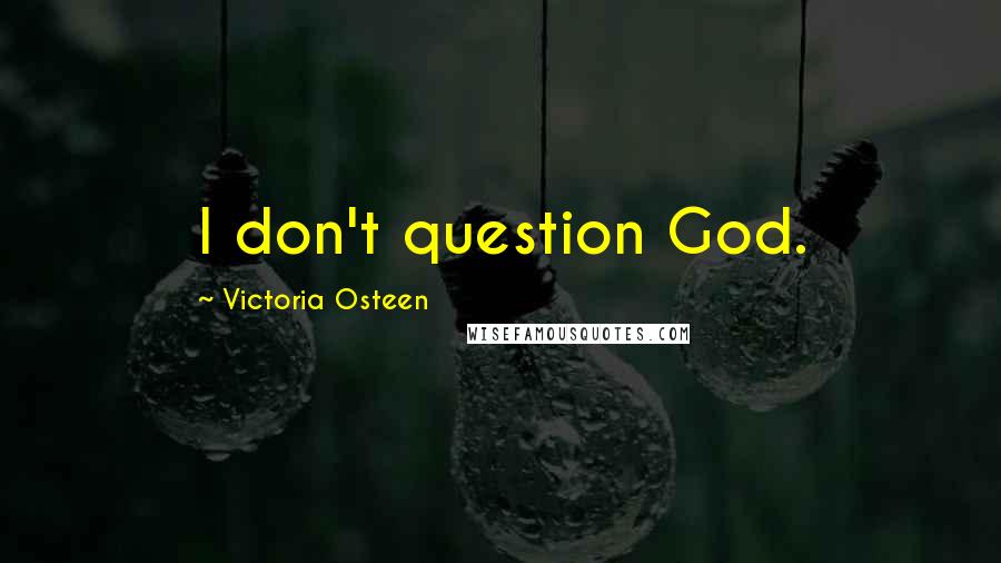 Victoria Osteen Quotes: I don't question God.