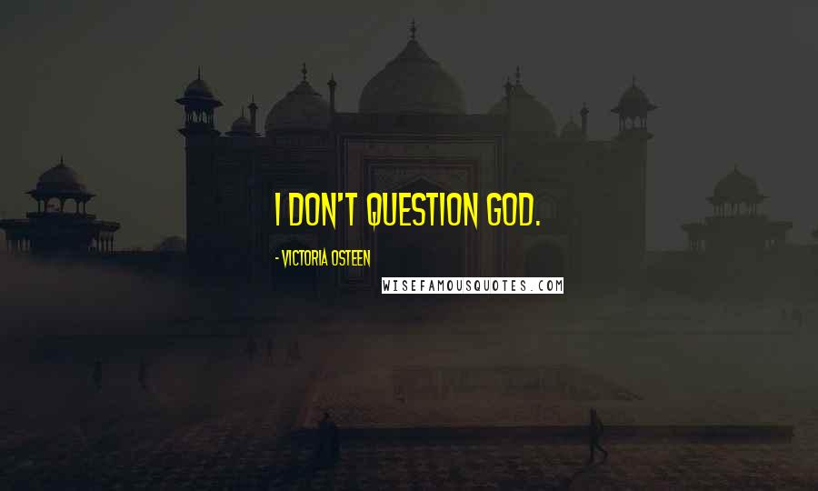 Victoria Osteen Quotes: I don't question God.