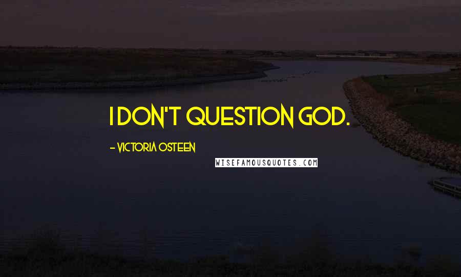 Victoria Osteen Quotes: I don't question God.