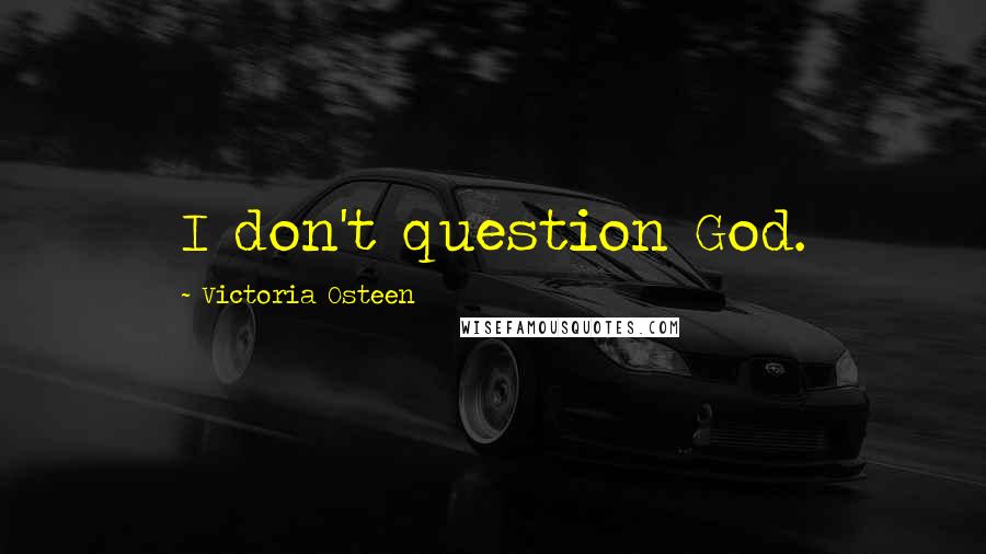 Victoria Osteen Quotes: I don't question God.