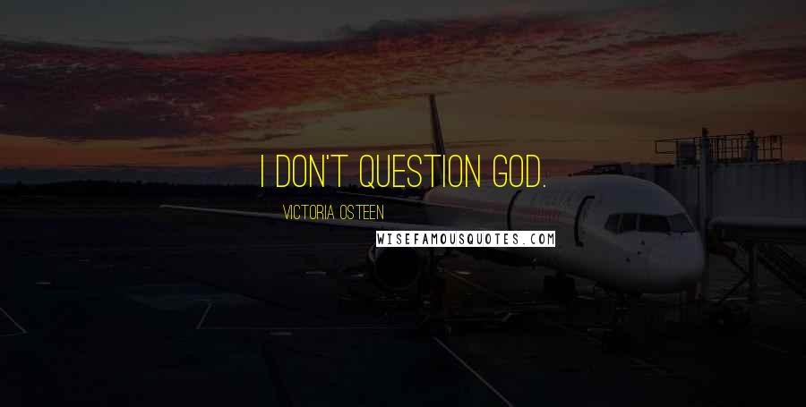 Victoria Osteen Quotes: I don't question God.