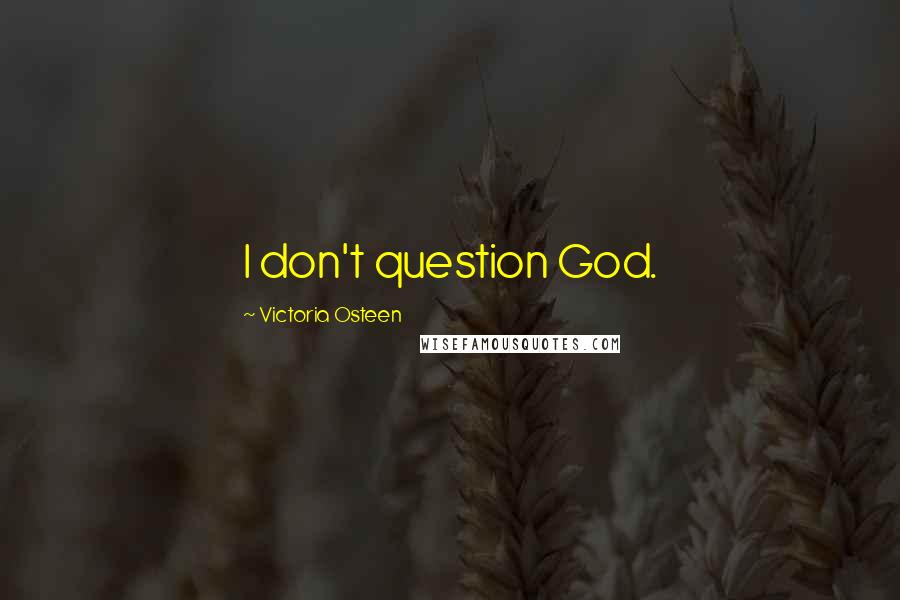 Victoria Osteen Quotes: I don't question God.