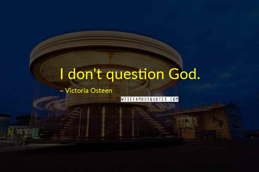 Victoria Osteen Quotes: I don't question God.